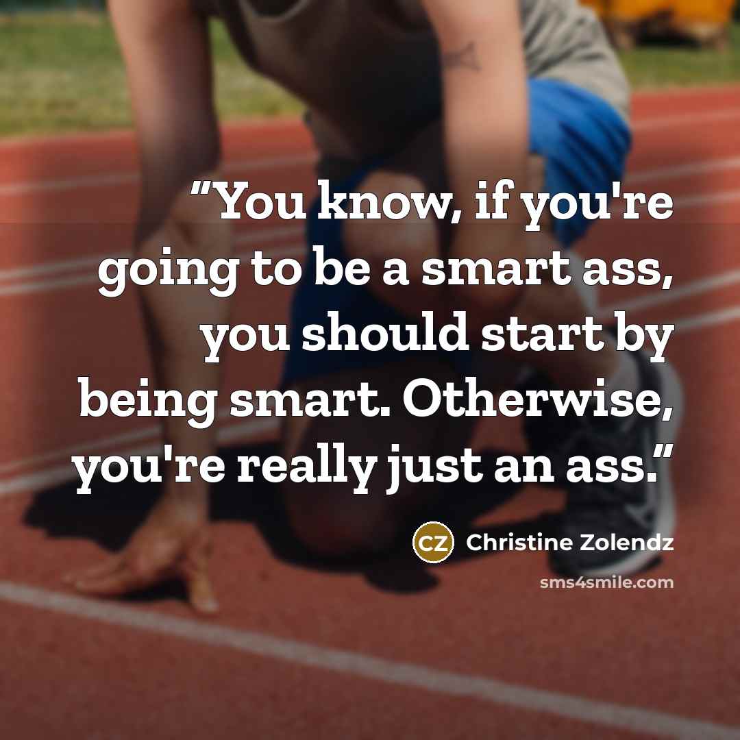 “You know, if you're going to be a smart ass, you should start by being smart. Otherwise, you're really just an ass.” quote by Christine Zolendz