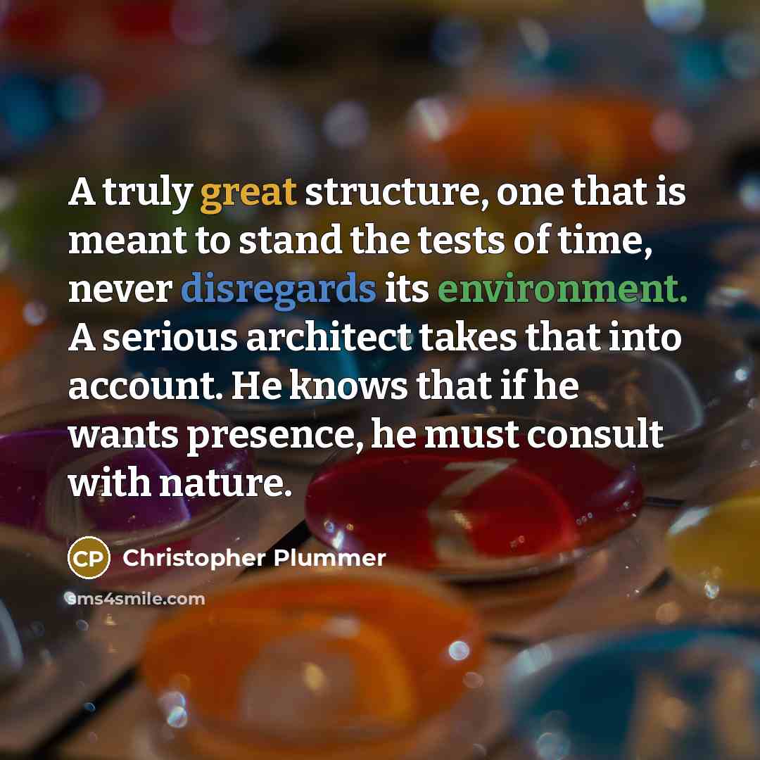 “A truly great structure, one that is meant to stand the tests of time, never disregards its environment. A serious architect takes that into account. He knows that if he wants presence, he must consult with nature.” quote by Christopher Plummer