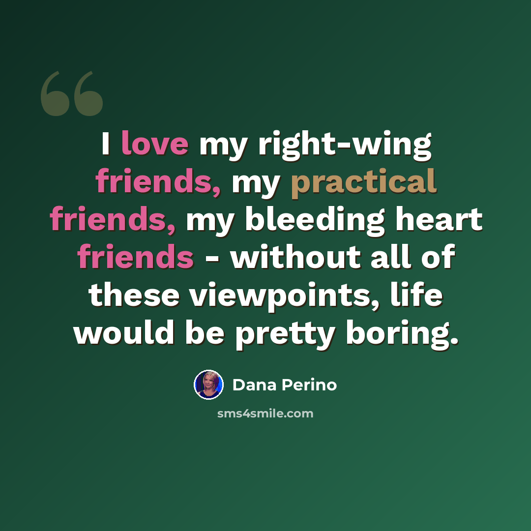 “I love my right-wing friends, my practical friends, my bleeding heart friends - without all of these viewpoints, life would be pretty boring.” quote by Dana Perino