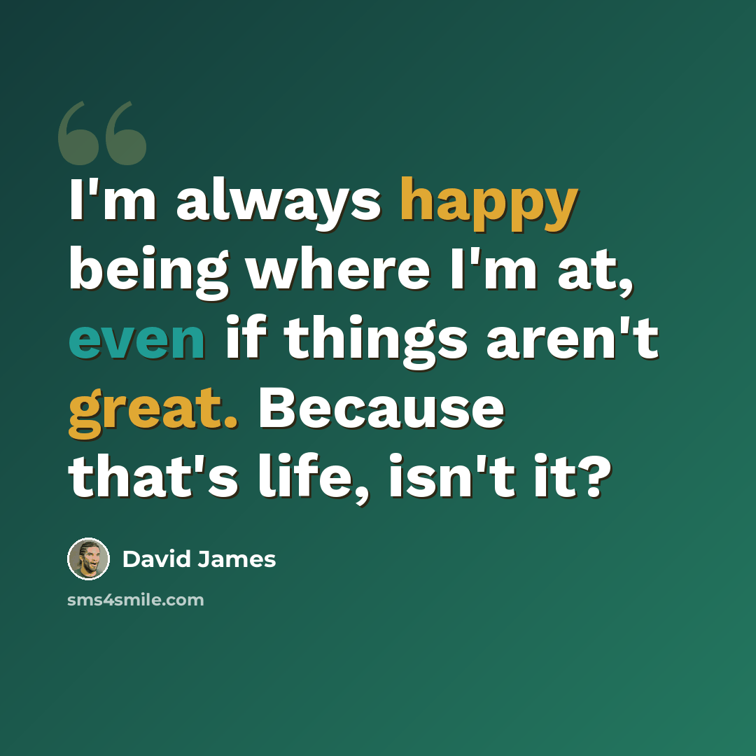 “I'm always happy being where I'm at, even if things aren't great. Because that's life, isn't it?” quote by David James