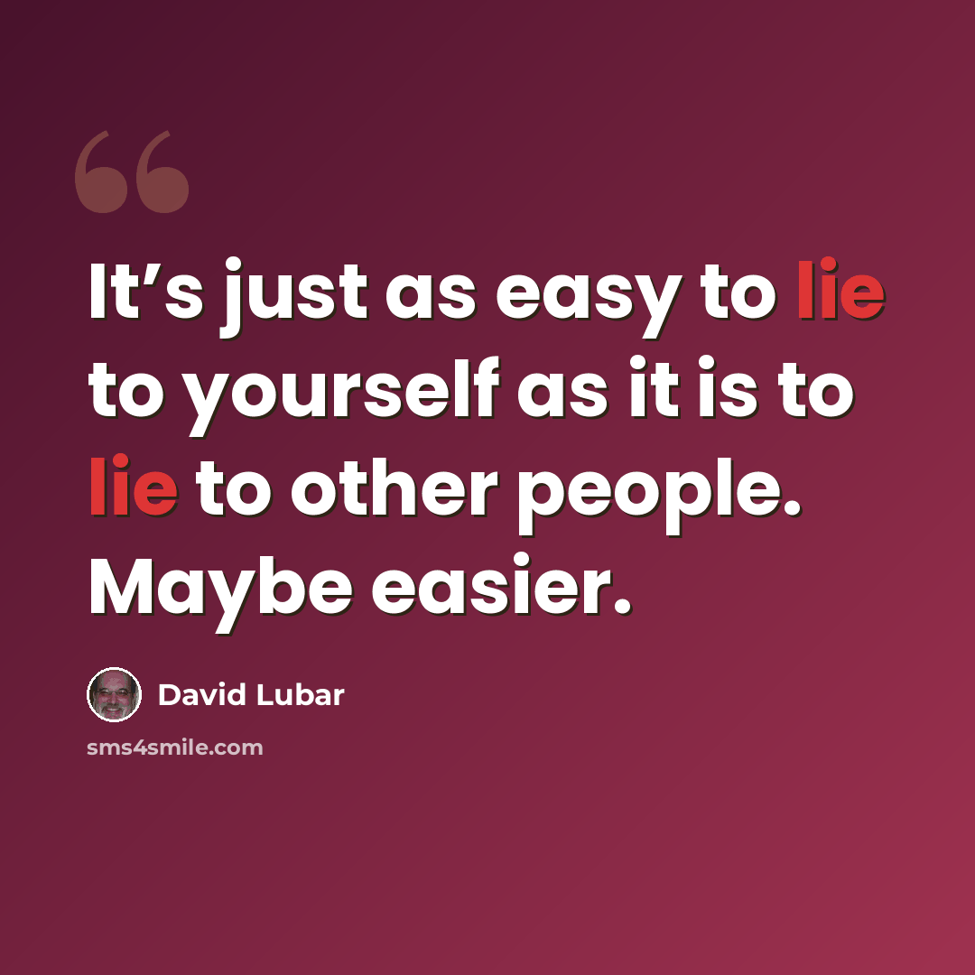 “It’s just as easy to lie to yourself as it is to lie to other people. Maybe easier.” quote by David Lubar