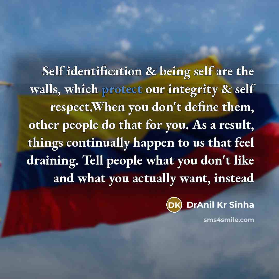 “Self identification & being self are the walls, which protect our integrity & self respect.When you don't define them, other people do that for you. As a result, things continually happen to us that feel draining. Tell people what you don't like and what you actually want, instead” quote by DrAnil Kr Sinha