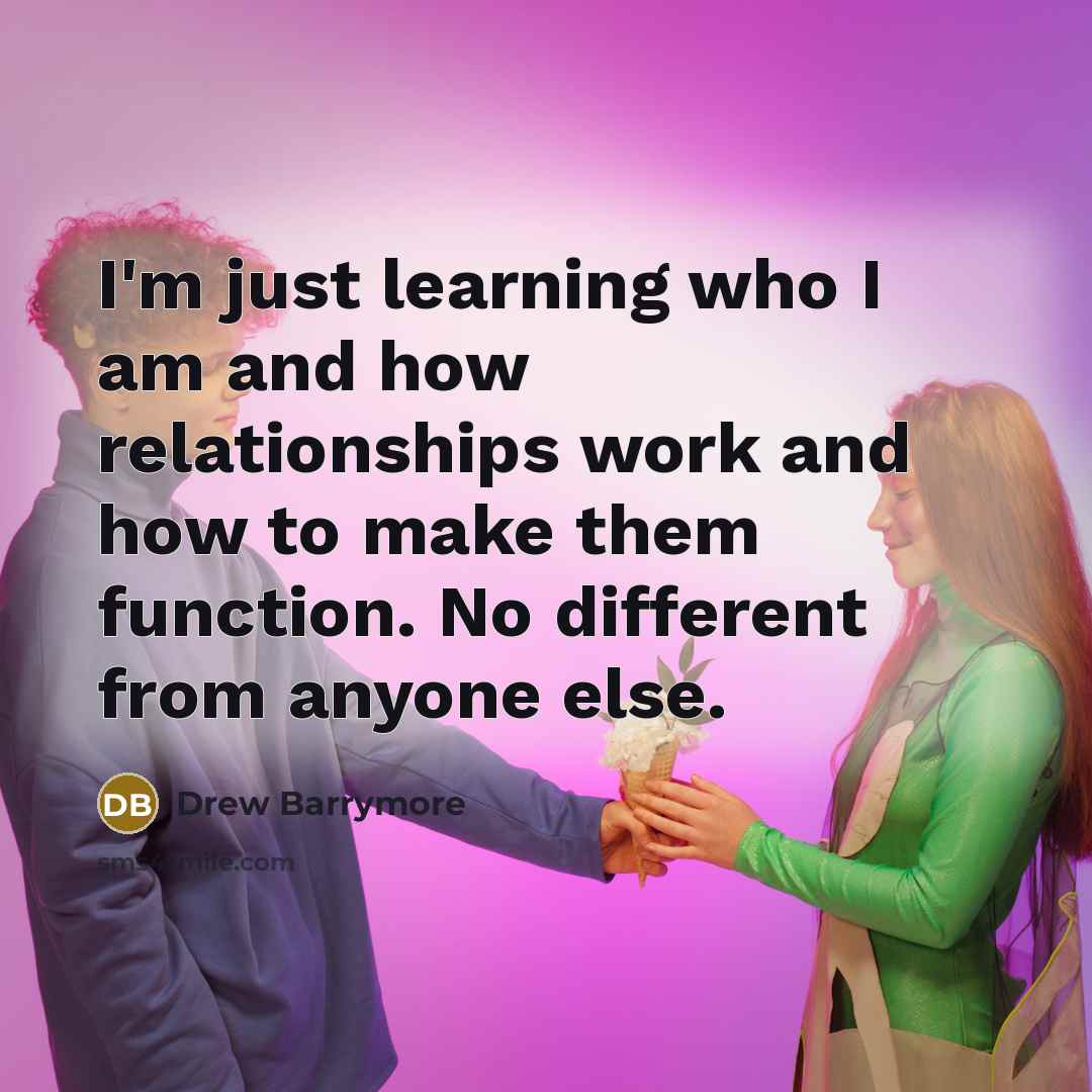 “I'm just learning who I am and how relationships work and how to make them function. No different from anyone else.” quote by Drew Barrymore