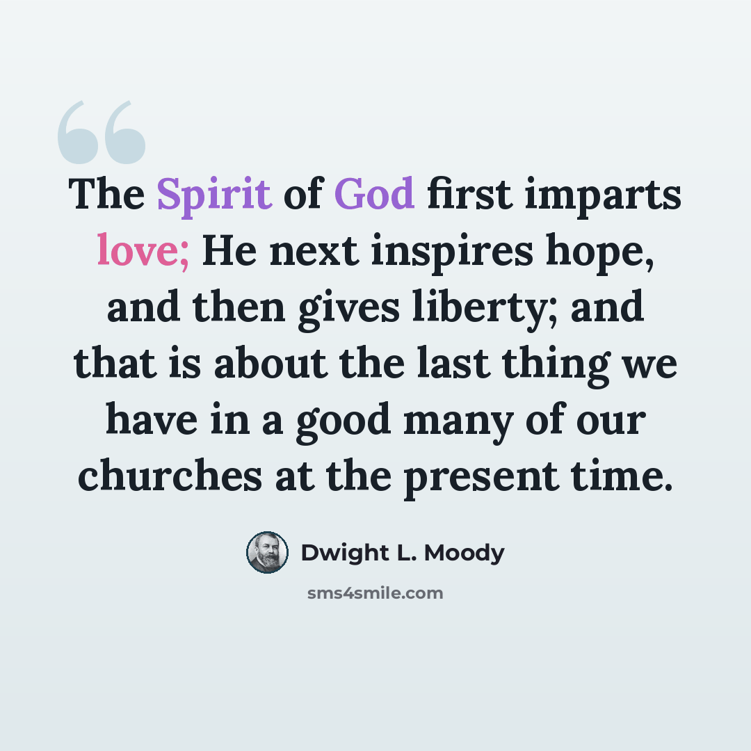 “The Spirit of God first imparts love; He next inspires hope, and then gives liberty; and that is about the last thing we have in a good many of our churches at the present time.” quote by Dwight L. Moody