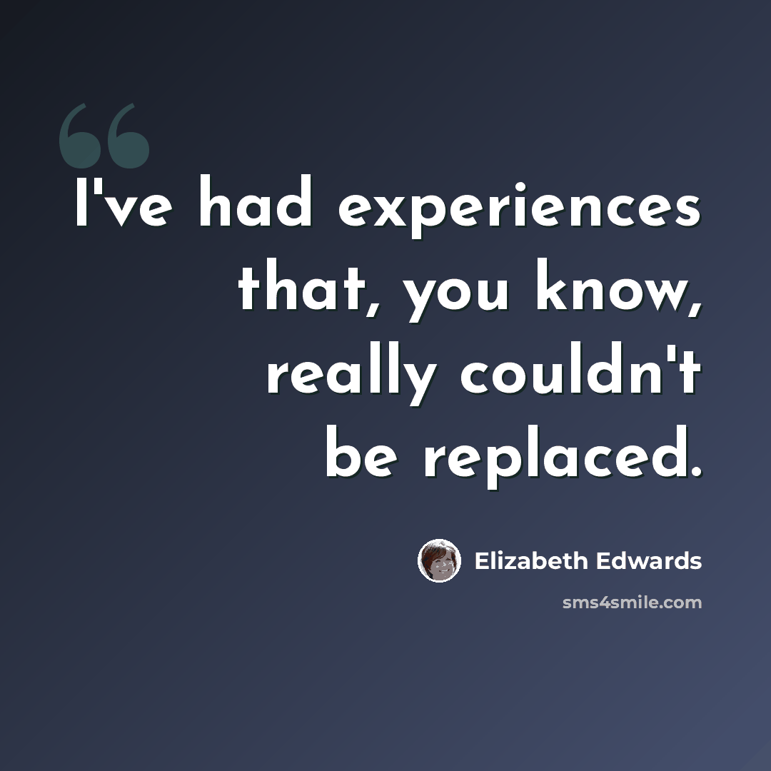 “I've had experiences that, you know, really couldn't be replaced.” quote by Elizabeth Edwards