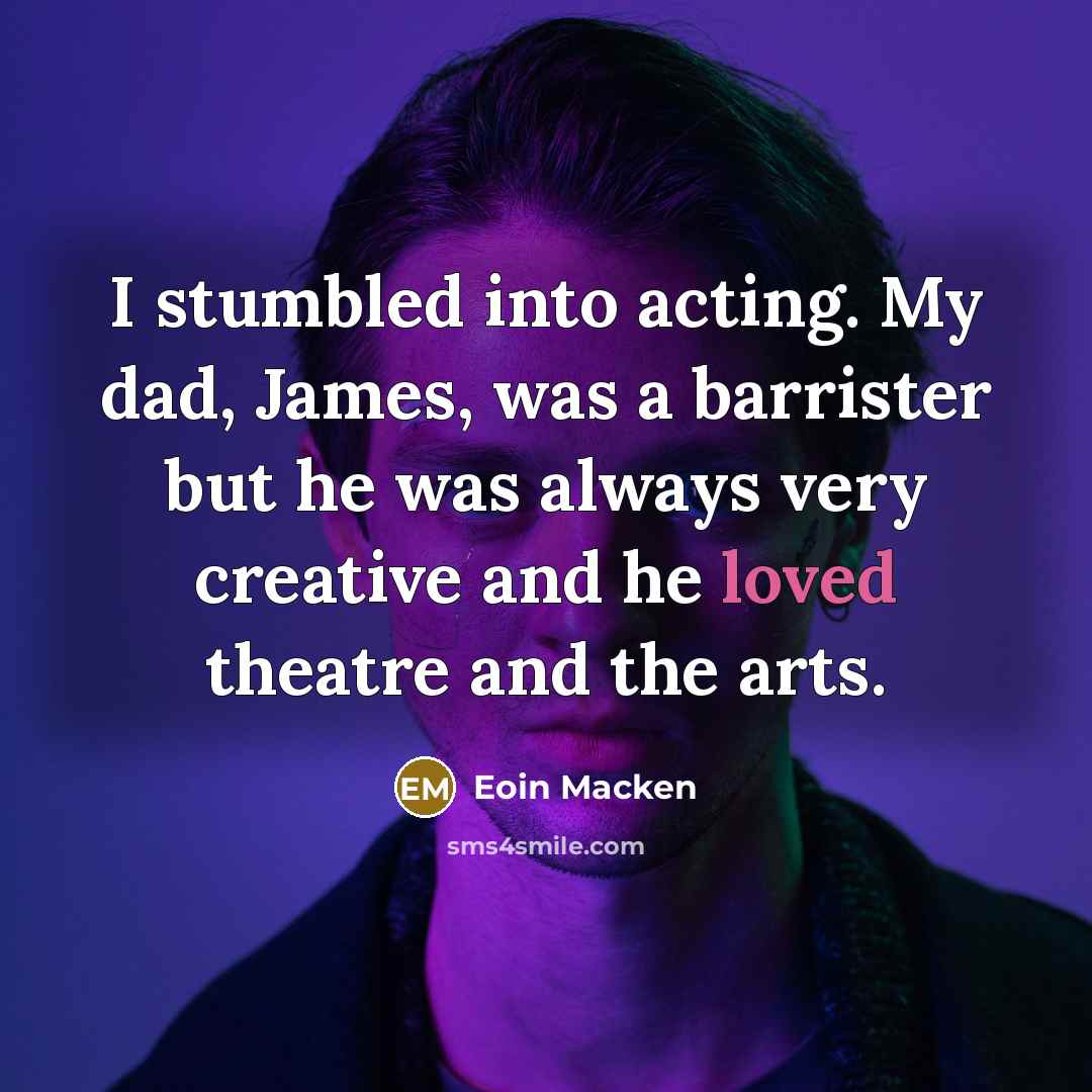 “I stumbled into acting. My dad, James, was a barrister but he was always very creative and he loved theatre and the arts.” quote by Eoin Macken