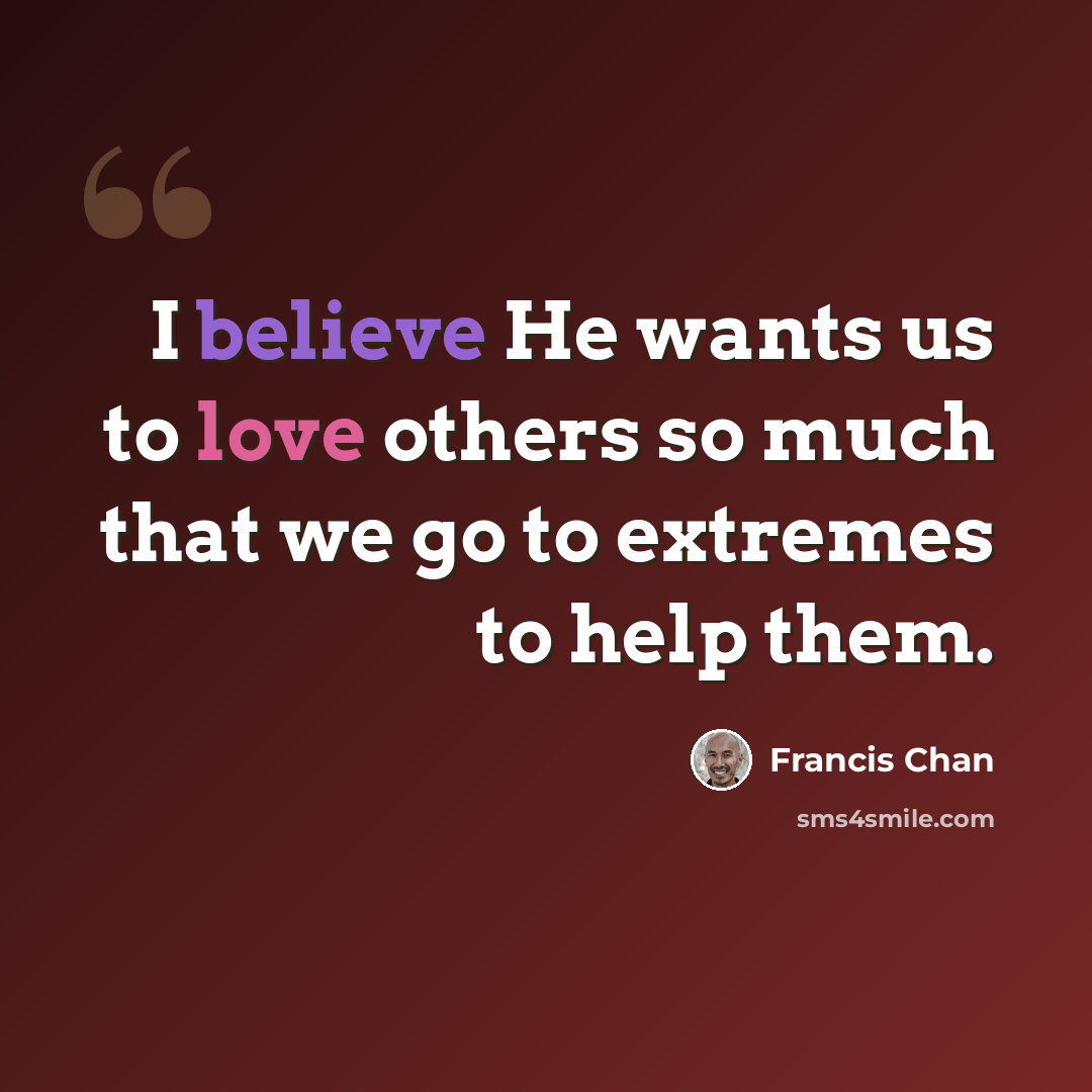 “I believe He wants us to love others so much that we go to extremes to help them.” quote by Francis Chan