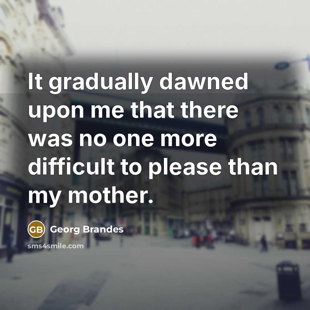 “It gradually dawned upon me that there was no one more difficult to please than my mother.” quote by Georg Brandes