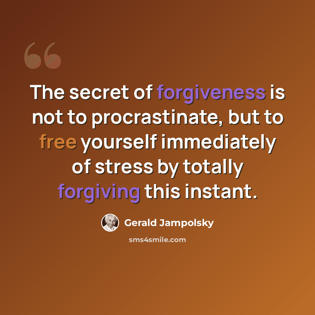 “The secret of forgiveness is not to procrastinate, but to free yourself immediately of stress by totally forgiving this instant.” quote by Gerald Jampolsky