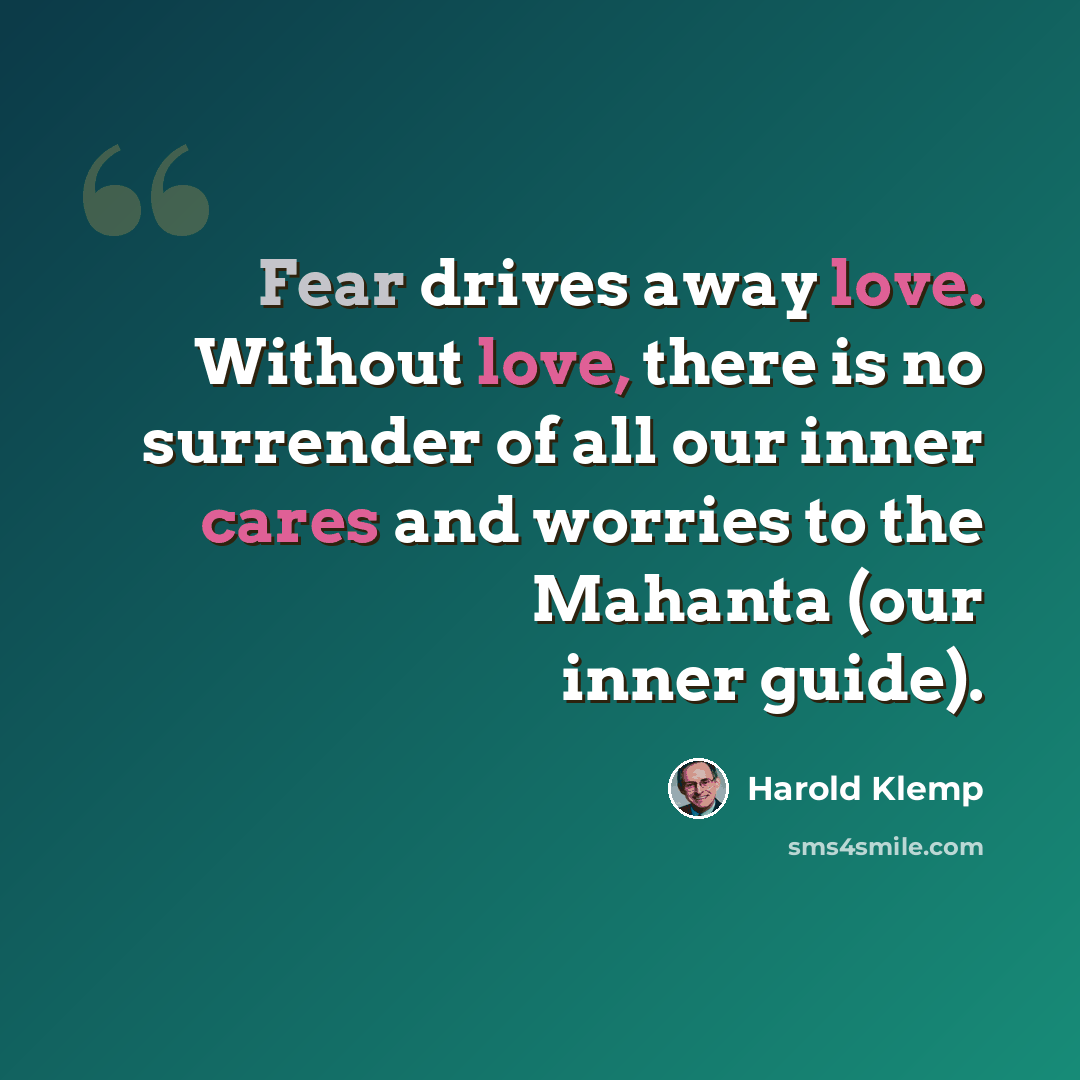 “Fear drives away love. Without love, there is no surrender of all our inner cares and worries to the Mahanta (our inner guide).” quote by Harold Klemp