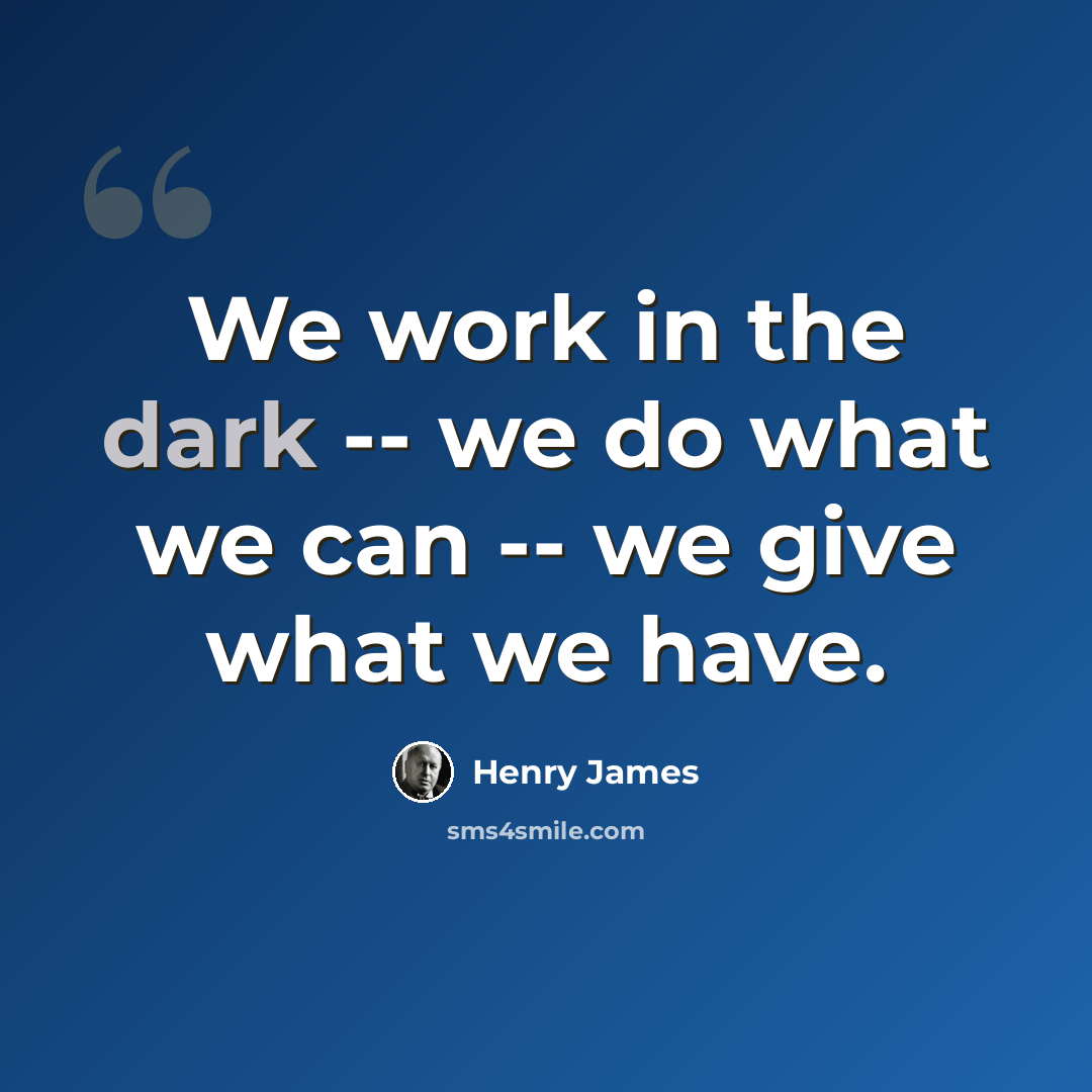 “We work in the dark -- we do what we can -- we give what we have.” quote by Henry James