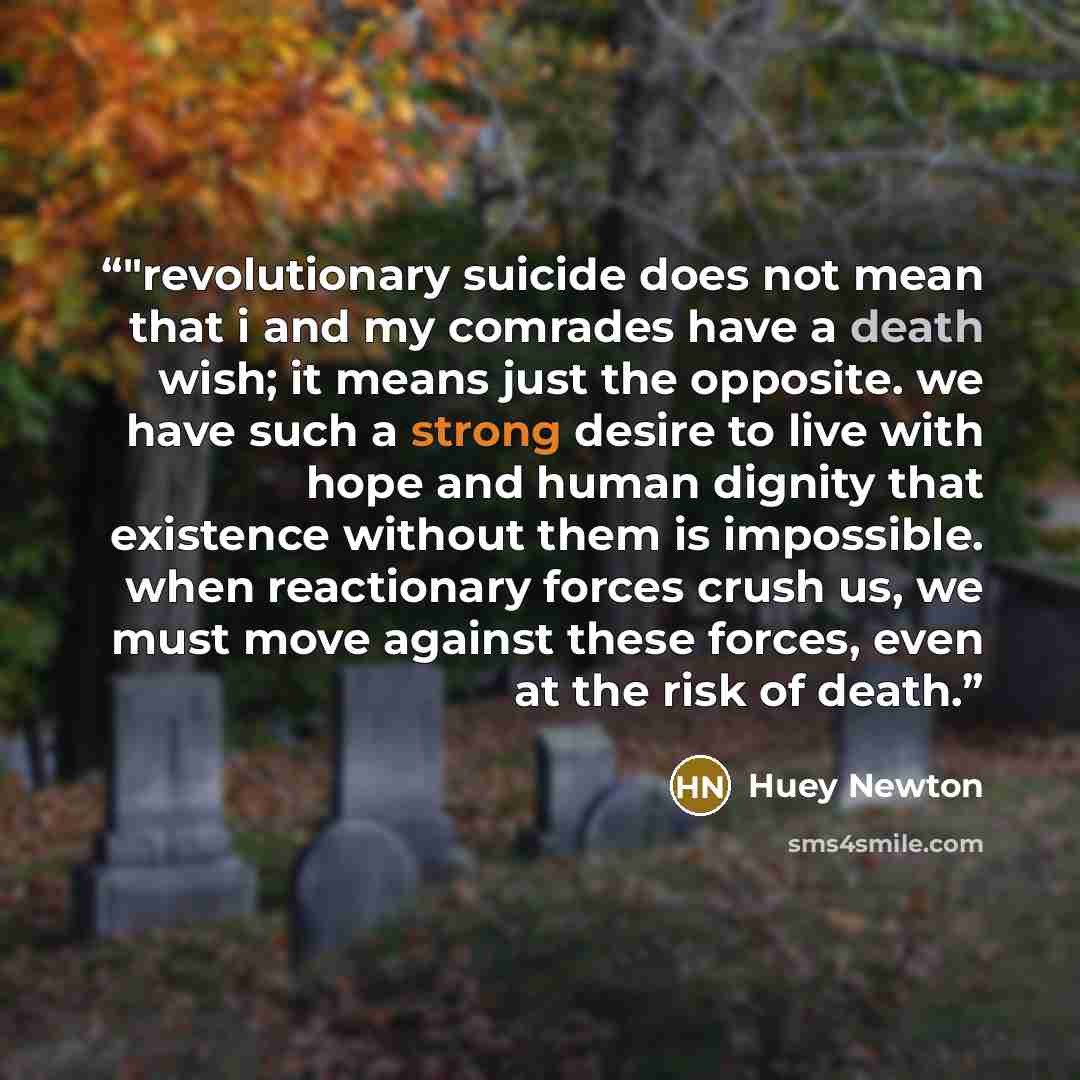 “‎"revolutionary suicide does not mean that i and my comrades have a death wish; it means just the opposite. we have such a strong desire to live with hope and human dignity that existence without them is impossible. when reactionary forces crush us, we must move against these forces, even at the…” quote by Huey Newton