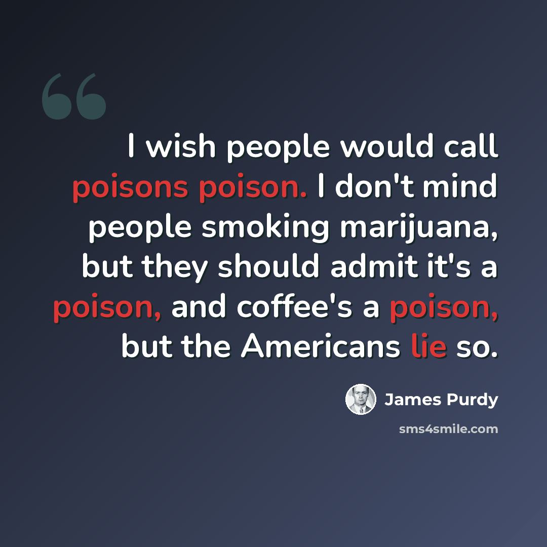 “I wish people would call poisons poison. I don't mind people smoking marijuana, but they should admit it's a poison, and coffee's a poison, but the Americans lie so.” quote by James Purdy