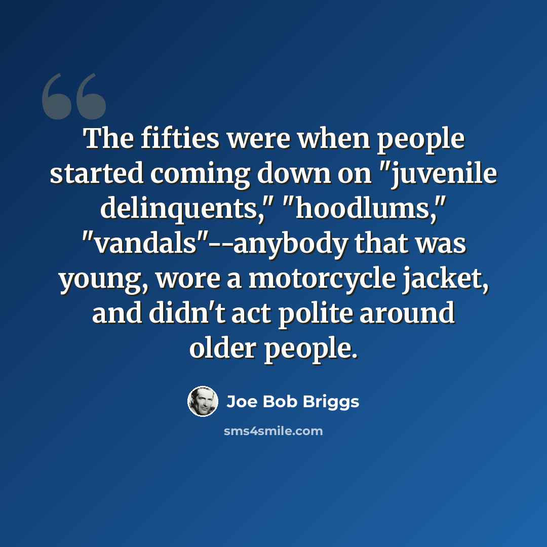 “The fifties were when people started coming down on "juvenile delinquents," "hoodlums," "vandals"--anybody that was young, wore a motorcycle jacket, and didn't act polite around older people.” quote by Joe Bob Briggs