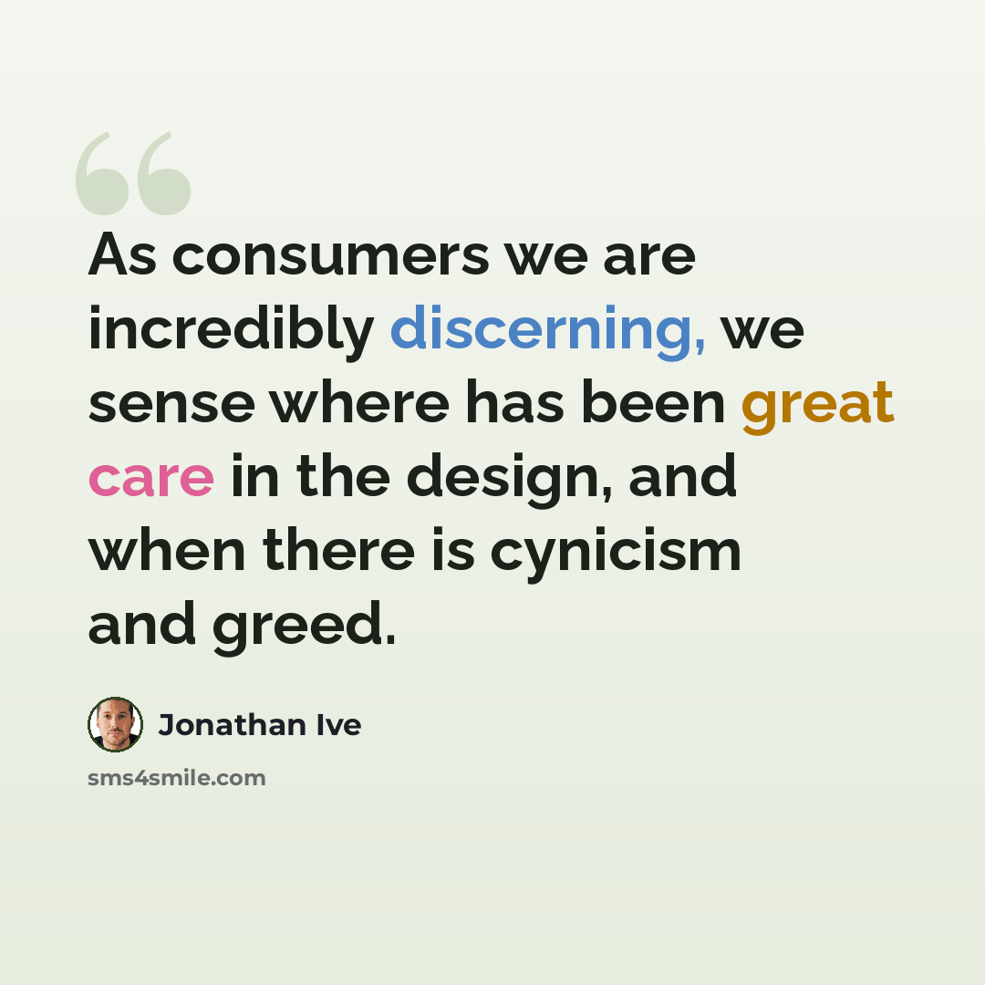 “As consumers we are incredibly discerning, we sense where has been great care in the design, and when there is cynicism and greed.” quote by Jonathan Ive