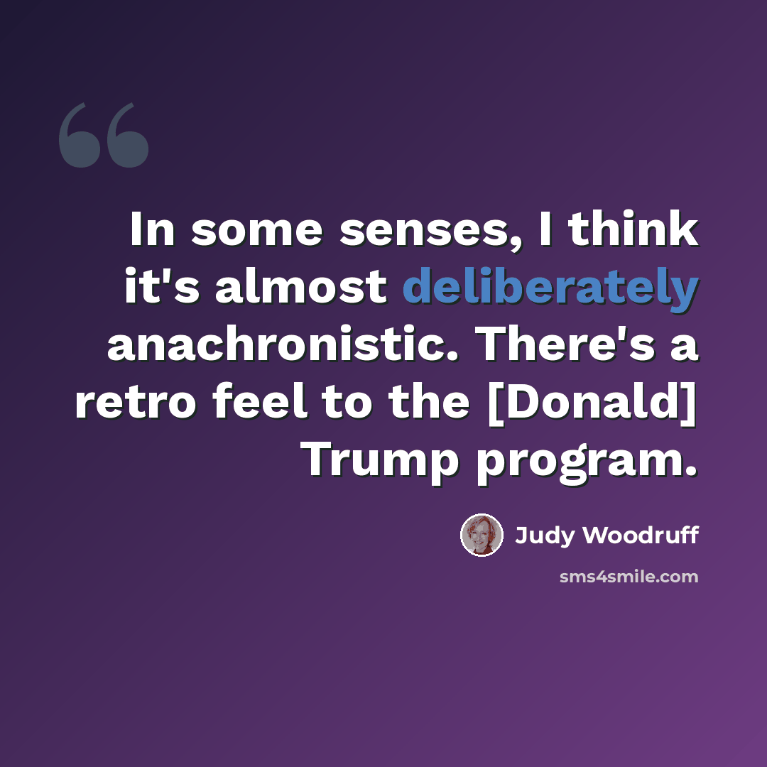 “In some senses, I think it's almost deliberately anachronistic. There's a retro feel to the [Donald] Trump program.” quote by Judy Woodruff