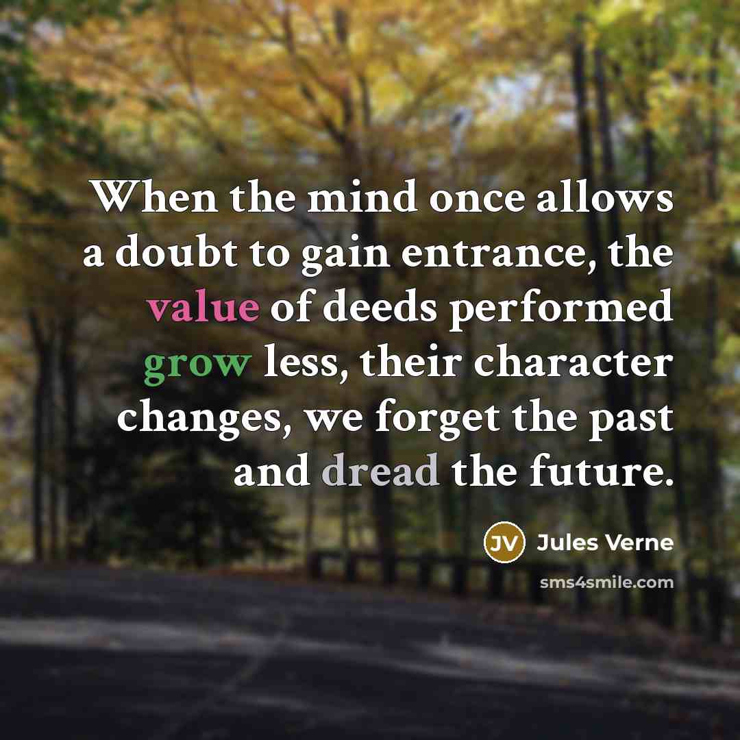 “When the mind once allows a doubt to gain entrance, the value of deeds performed grow less, their character changes, we forget the past and dread the future.” quote by Jules Verne