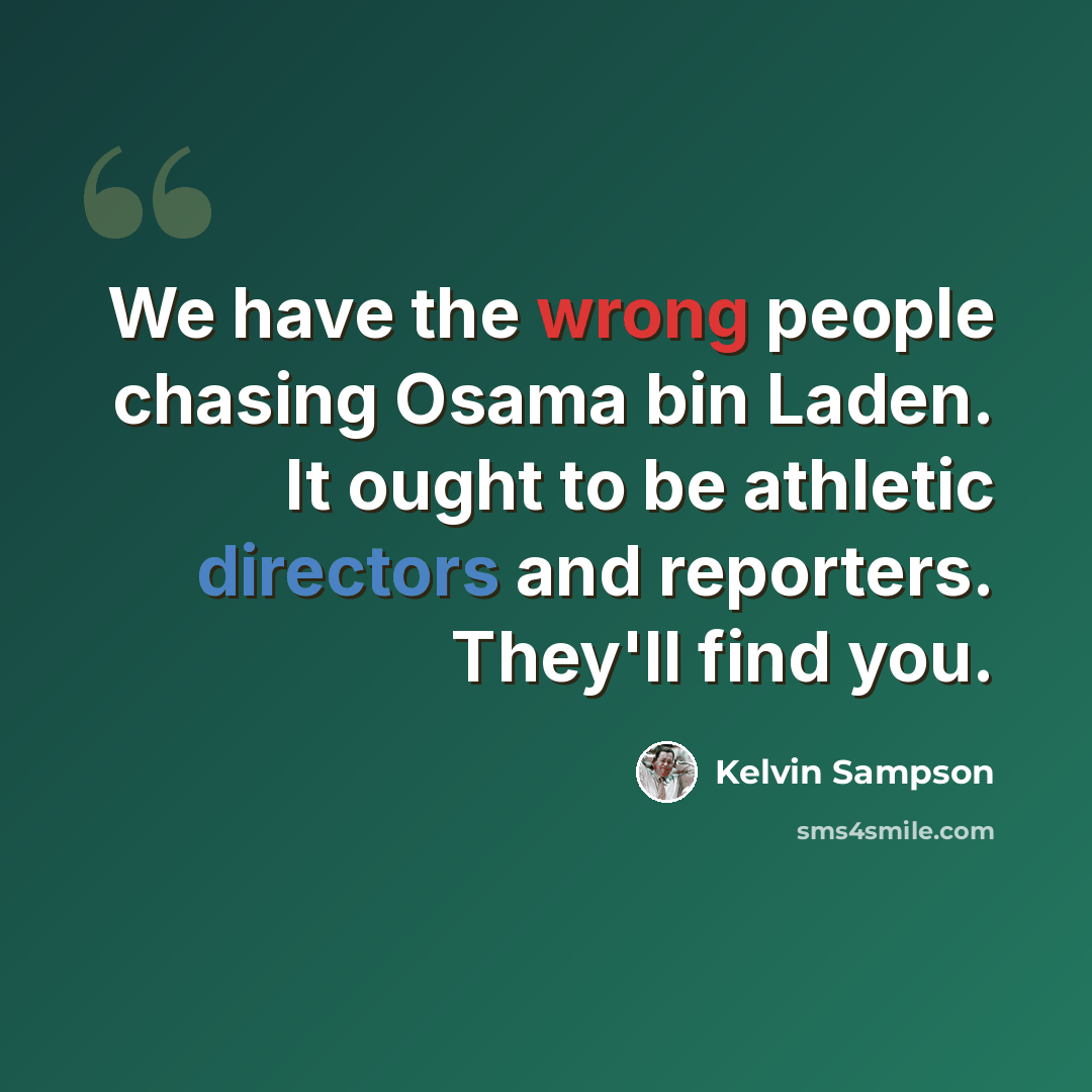 “We have the wrong people chasing Osama bin Laden. It ought to be athletic directors and reporters. They'll find you.” quote by Kelvin Sampson
