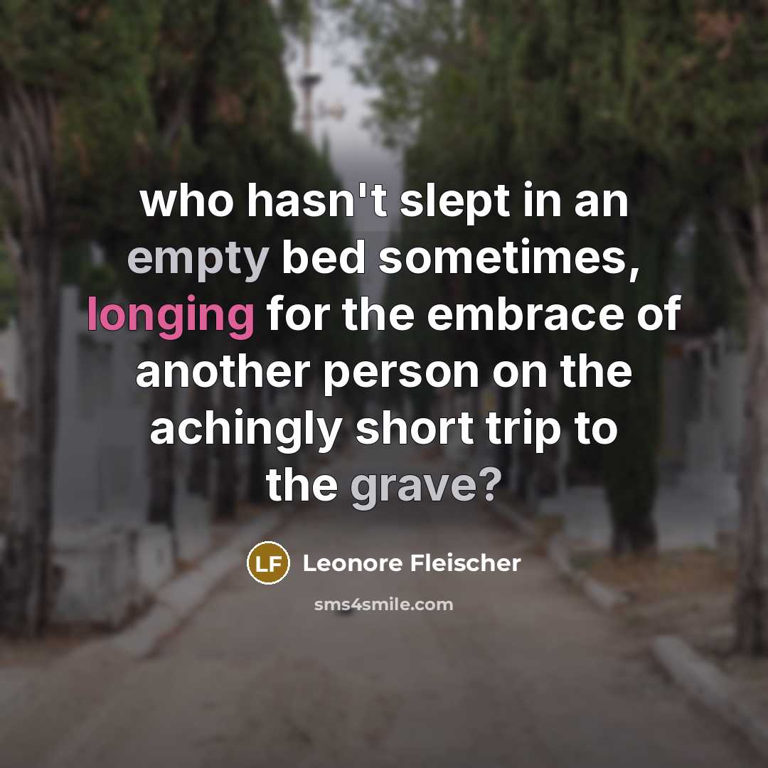 “who hasn't slept in an empty bed sometimes, longing for the embrace of another person on the achingly short trip to the grave?” quote by Leonore Fleischer