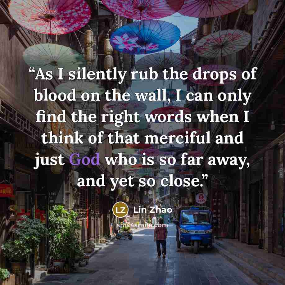 “As I silently rub the drops of blood on the wall, I can only find the right words when I think of that merciful and just God who is so far away, and yet so close.” quote by Lin Zhao