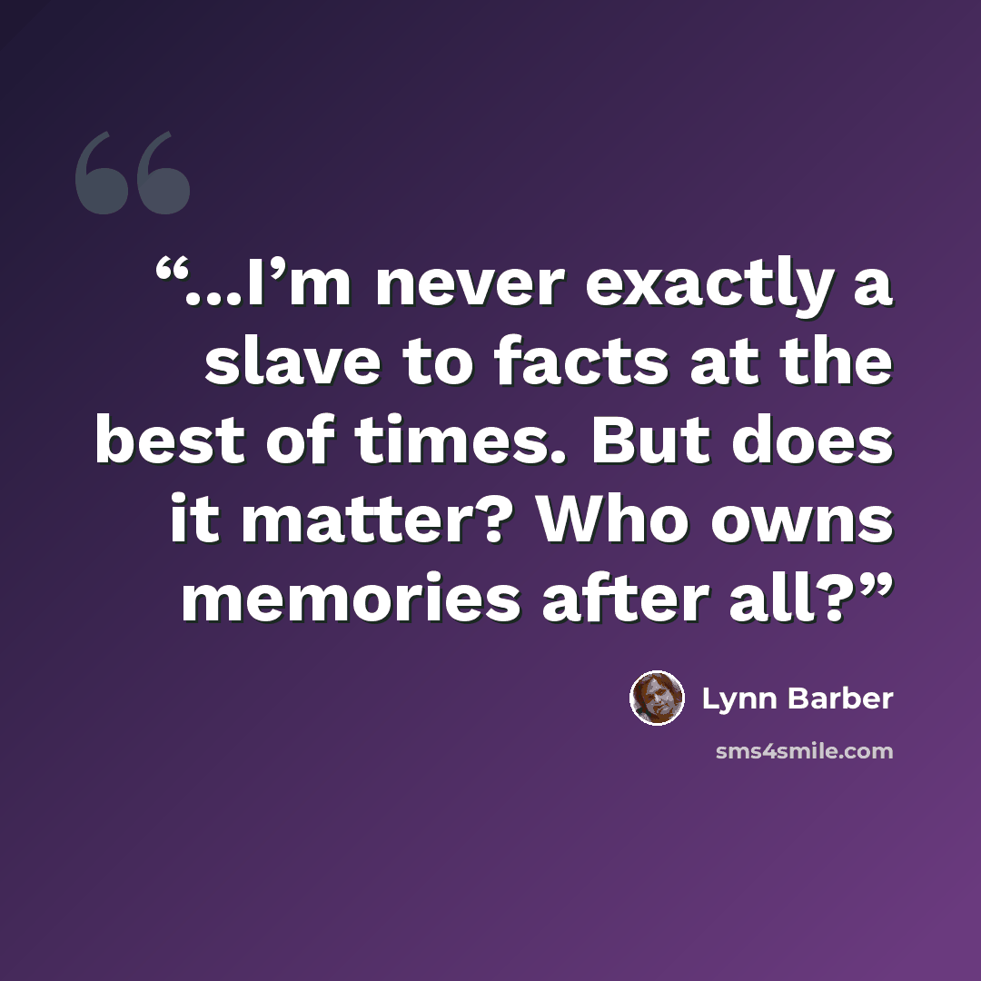 “...I’m never exactly a slave to facts at the best of times. But does it matter? Who owns memories after all?” quote by Lynn Barber