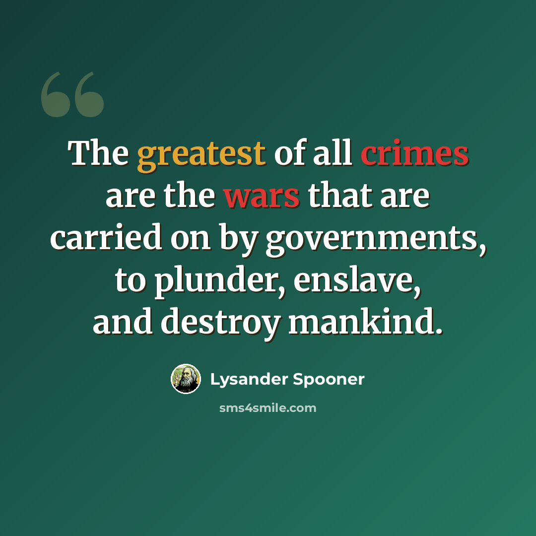 “The greatest of all crimes are the wars that are carried on by governments, to plunder, enslave, and destroy mankind.” quote by Lysander Spooner