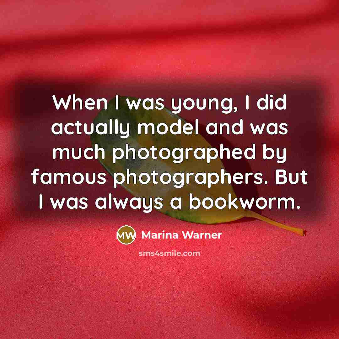 “When I was young, I did actually model and was much photographed by famous photographers. But I was always a bookworm.” quote by Marina Warner