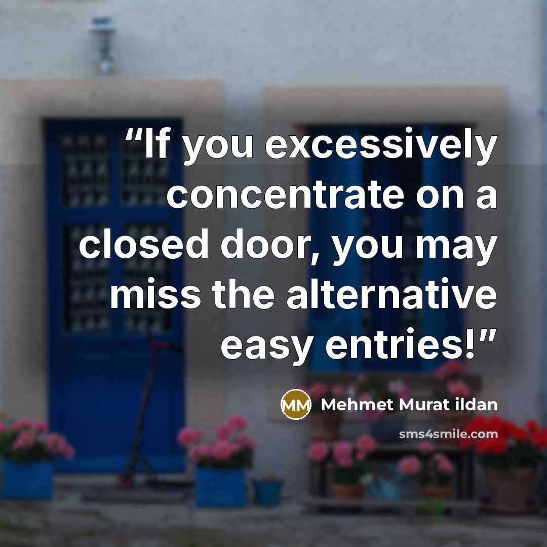 “If you excessively concentrate on a closed door, you may miss the alternative easy entries!” quote by Mehmet Murat ildan