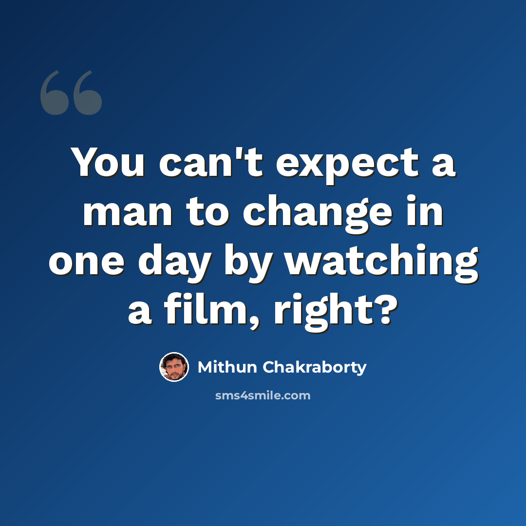 “You can't expect a man to change in one day by watching a film, right?” quote by Mithun Chakraborty
