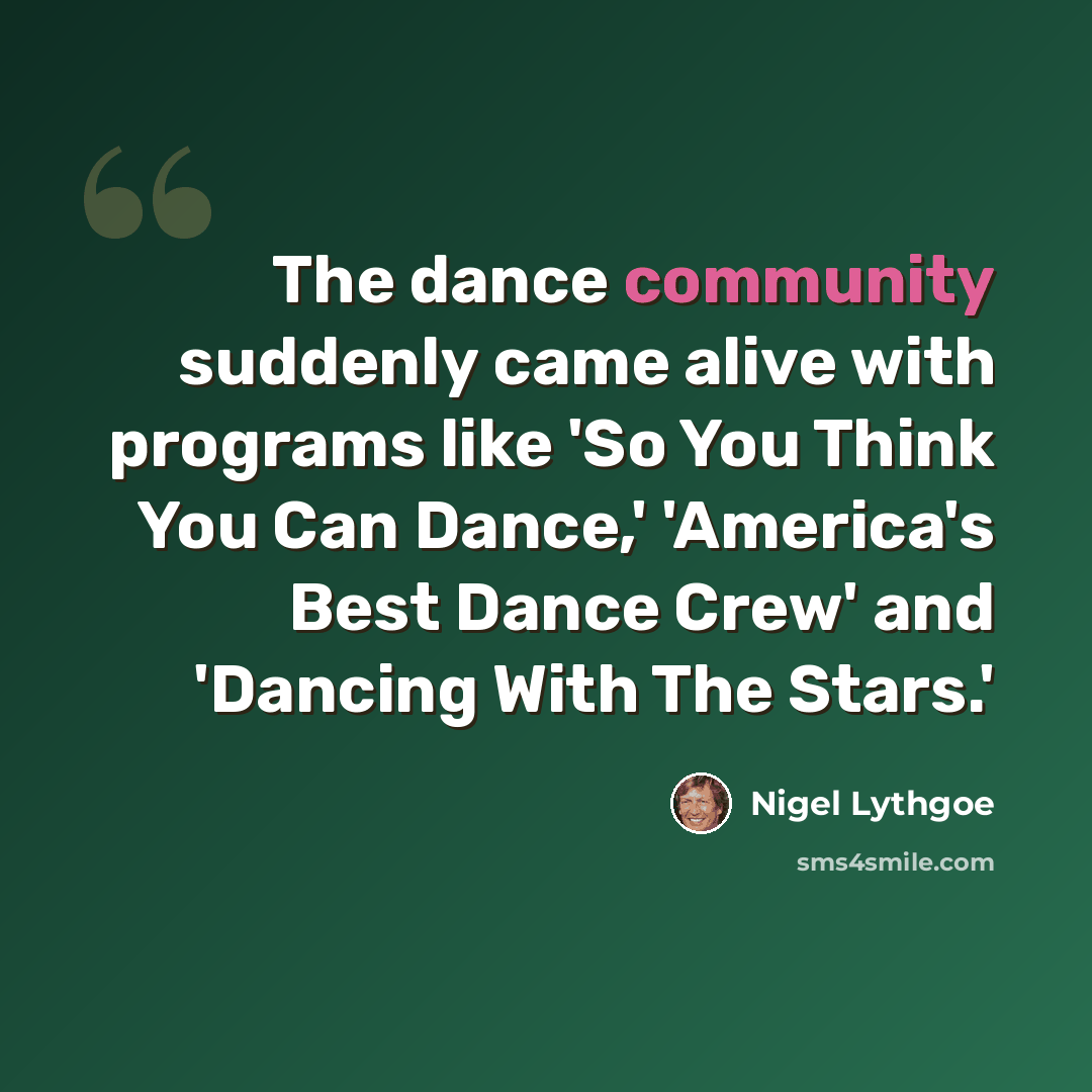 “The dance community suddenly came alive with programs like 'So You Think You Can Dance,' 'America's Best Dance Crew' and 'Dancing With The Stars.'” quote by Nigel Lythgoe