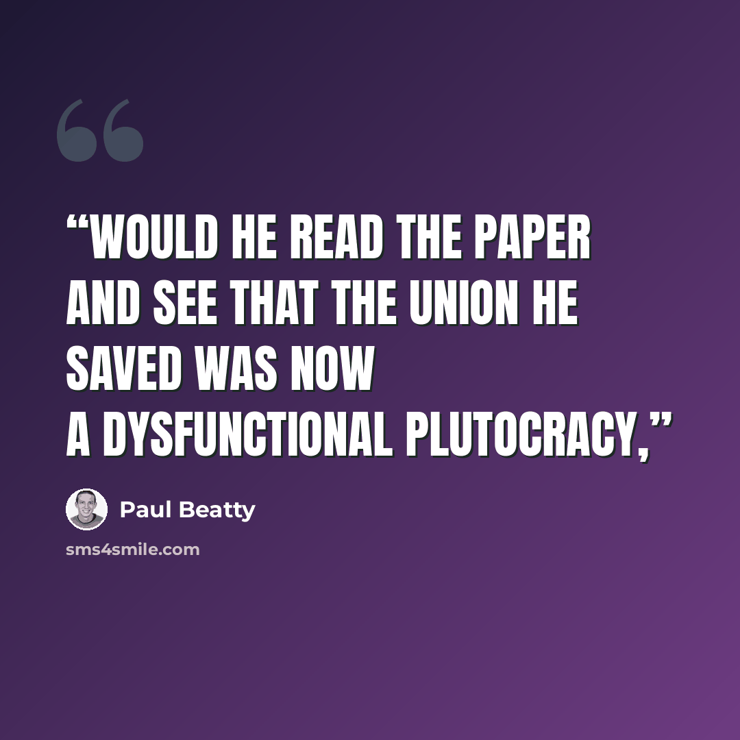 “Would he read the paper and see that the Union he saved was now a dysfunctional plutocracy,” quote by Paul Beatty