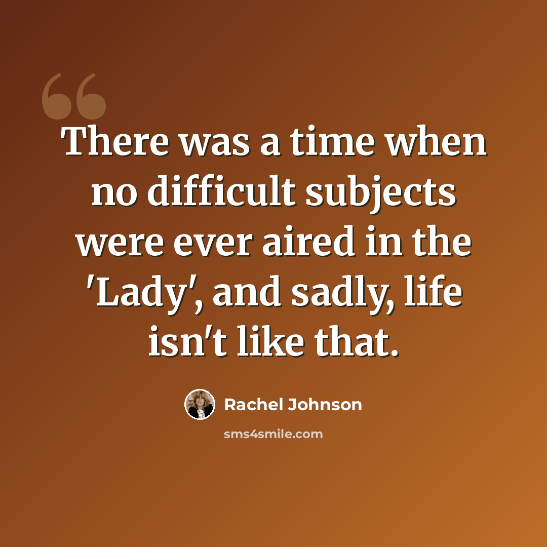“There was a time when no difficult subjects were ever aired in the 'Lady', and sadly, life isn't like that.” quote by Rachel Johnson
