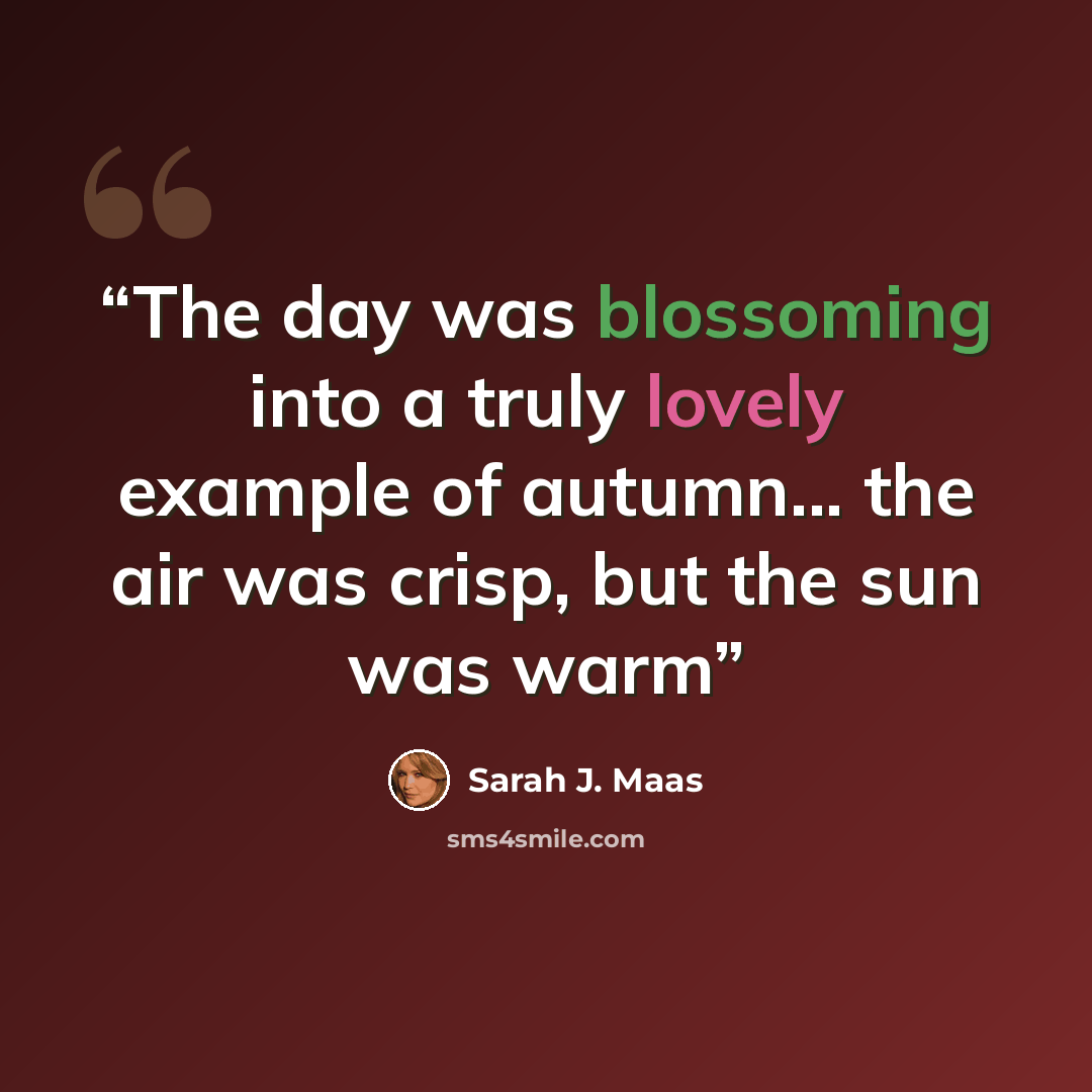 “The day was blossoming into a truly lovely example of autumn... the air was crisp, but the sun was warm” quote by Sarah J. Maas