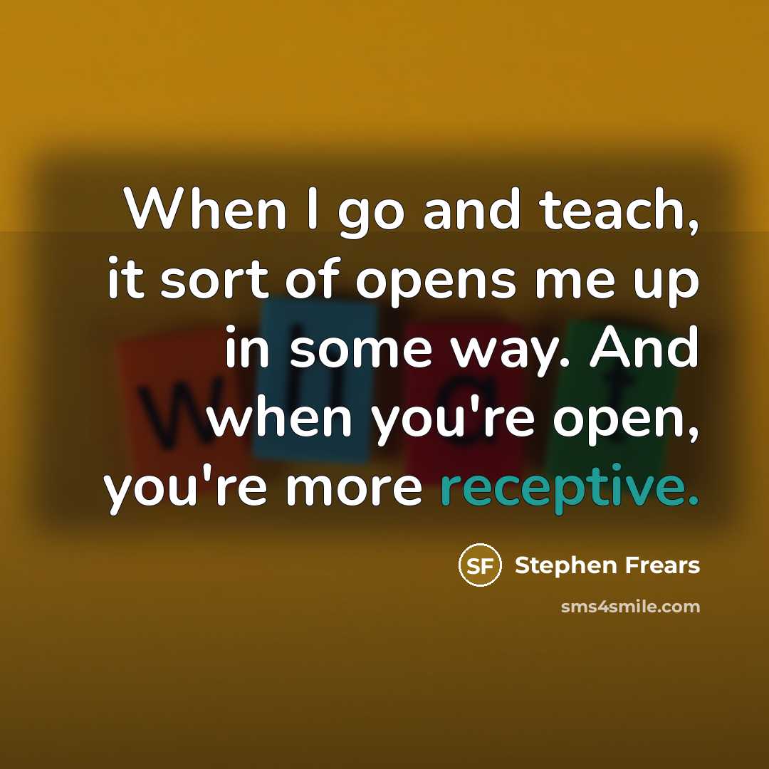 “When I go and teach, it sort of opens me up in some way. And when you're open, you're more receptive.” quote by Stephen Frears