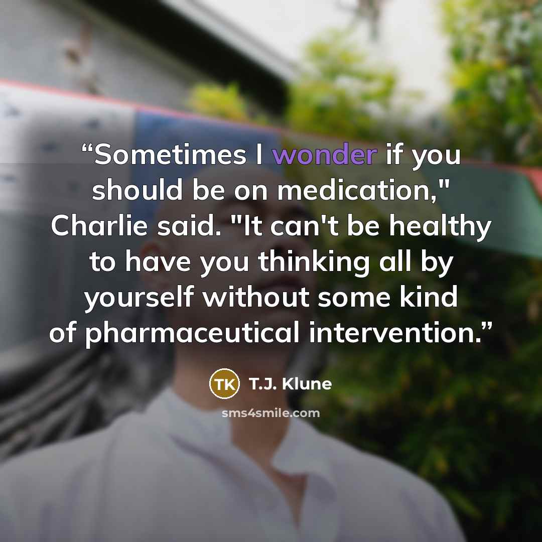 “Sometimes I wonder if you should be on medication," Charlie said. "It can't be healthy to have you thinking all by yourself without some kind of pharmaceutical intervention.” quote by T.J. Klune