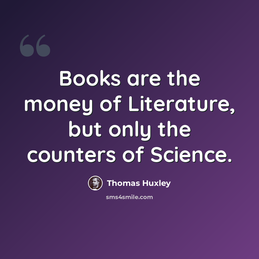 “Books are the money of Literature, but only the counters of Science.” quote by Thomas Huxley