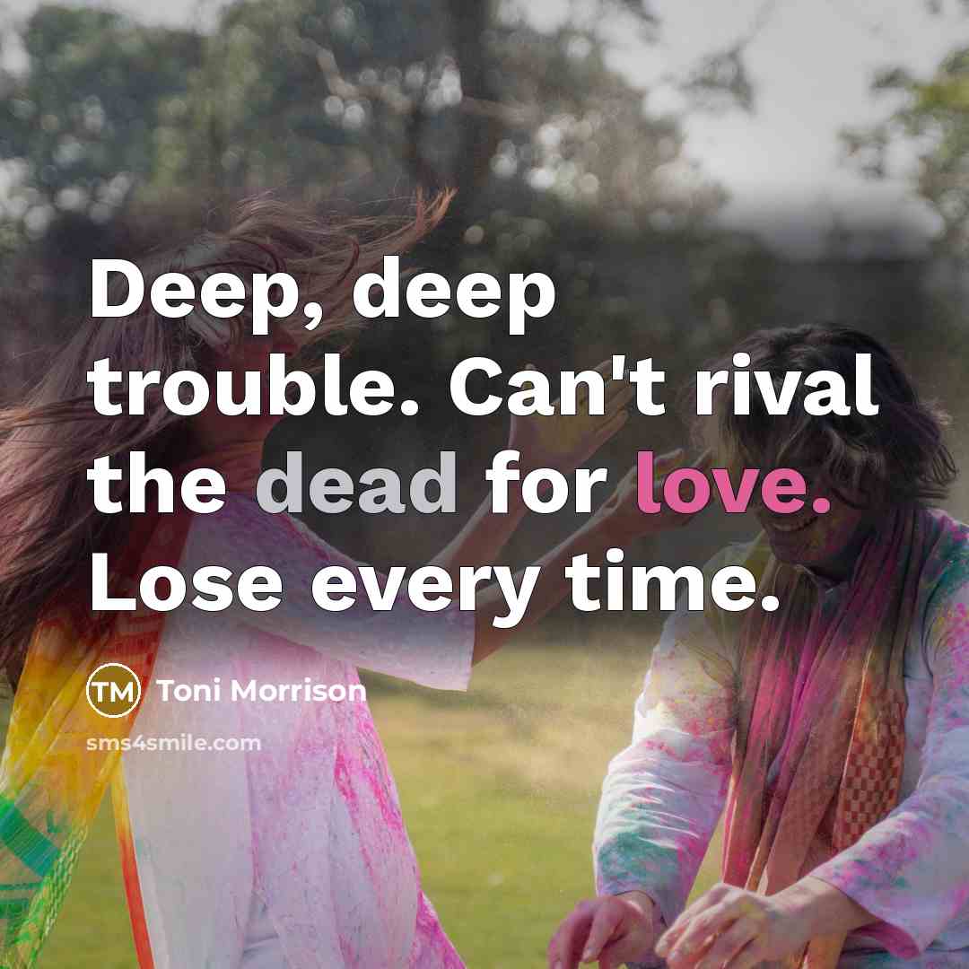 “Deep, deep trouble. Can't rival the dead for love. Lose every time.” quote by Toni Morrison