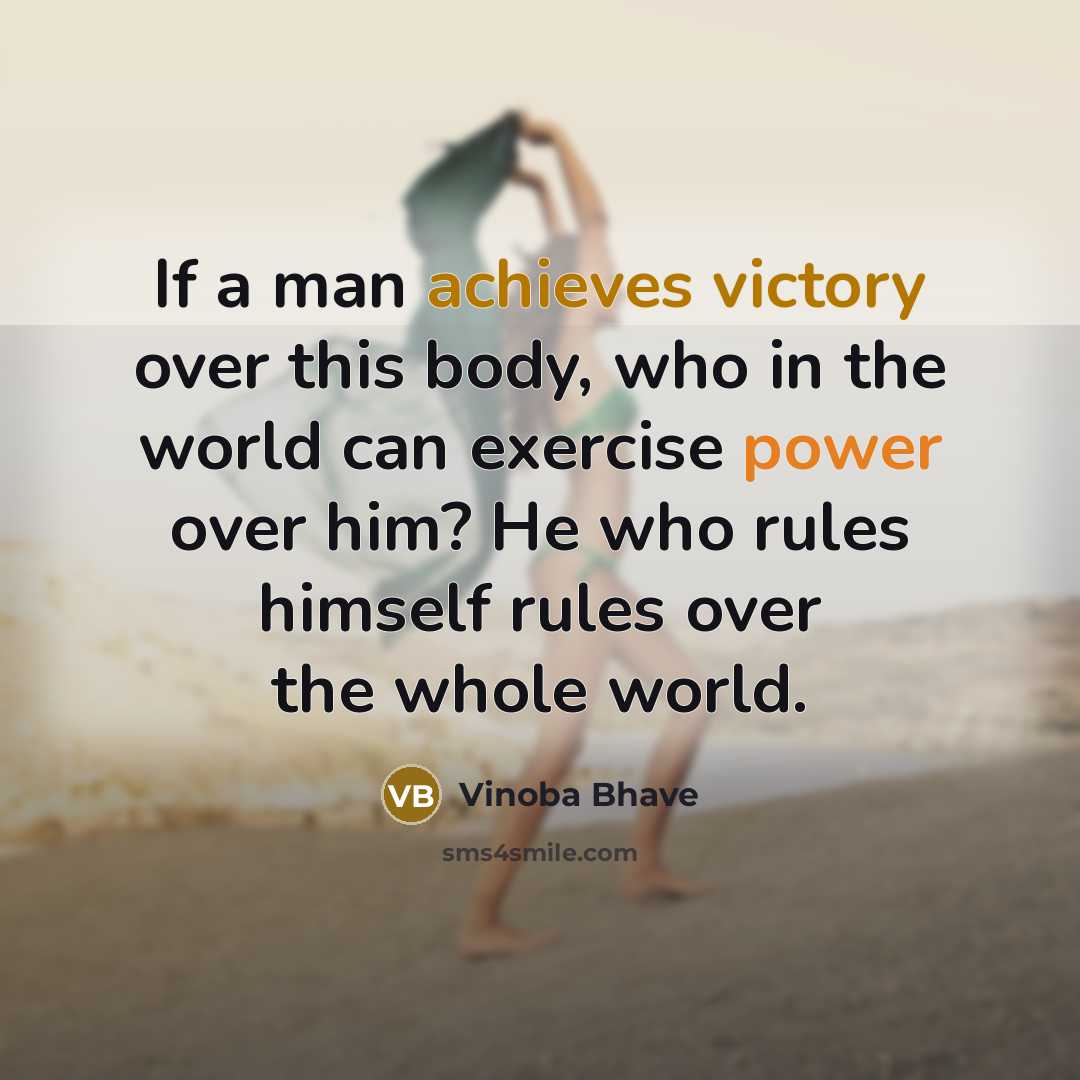 “If a man achieves victory over this body, who in the world can exercise power over him? He who rules himself rules over the whole world.” quote by Vinoba Bhave