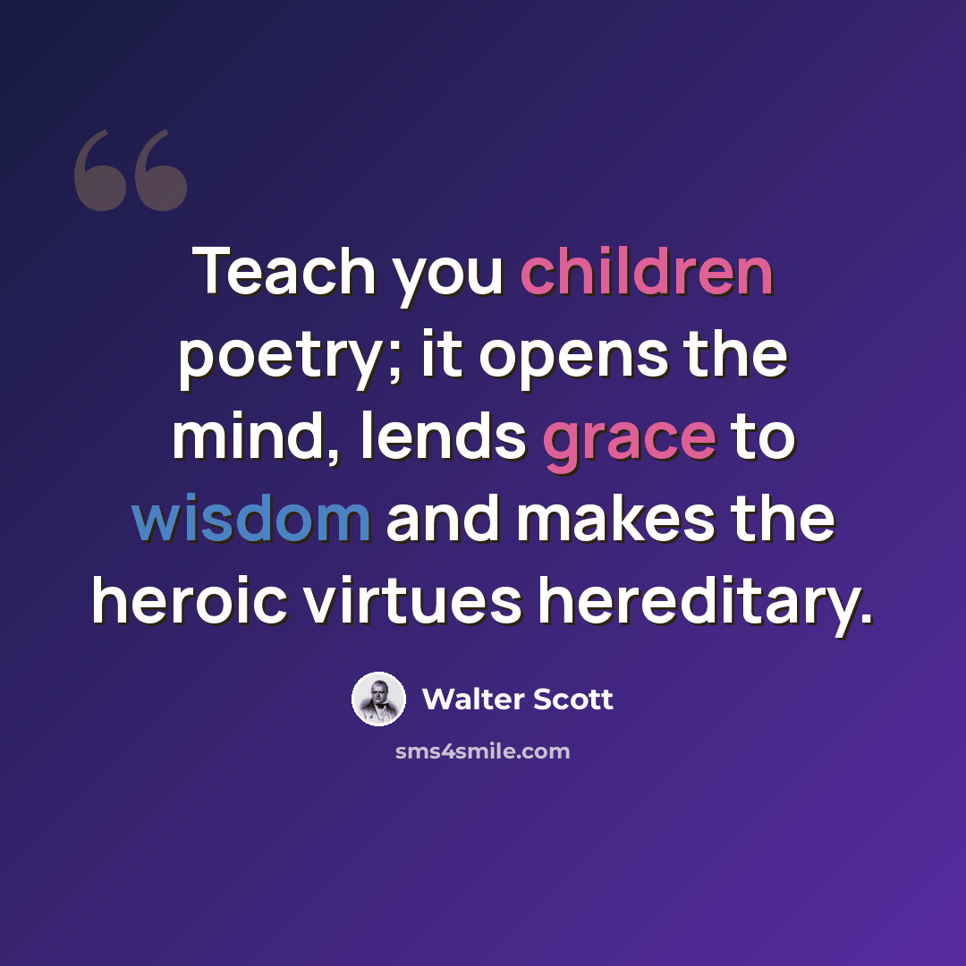 “Teach you children poetry; it opens the mind, lends grace to wisdom and makes the heroic virtues hereditary.” quote by Walter Scott