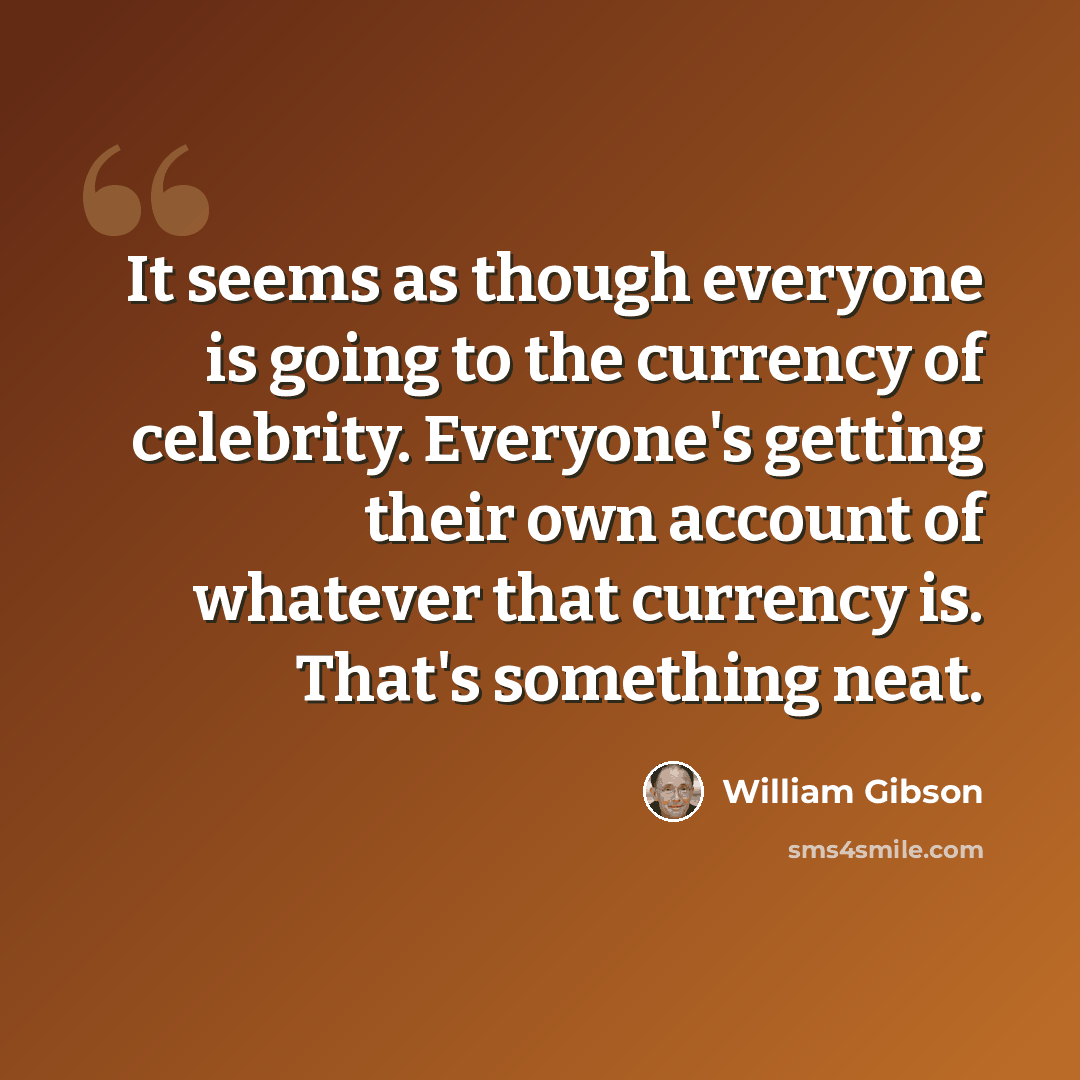 “It seems as though everyone is going to the currency of celebrity. Everyone's getting their own account of whatever that currency is. That's something neat.” quote by William Gibson