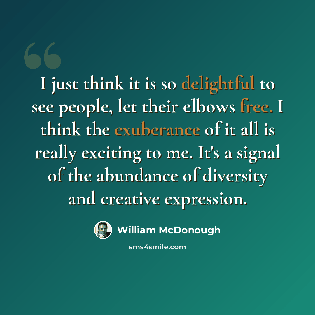 “I just think it is so delightful to see people, let their elbows free. I think the exuberance of it all is really exciting to me. It's a signal of the abundance of diversity and creative expression.” quote by William McDonough