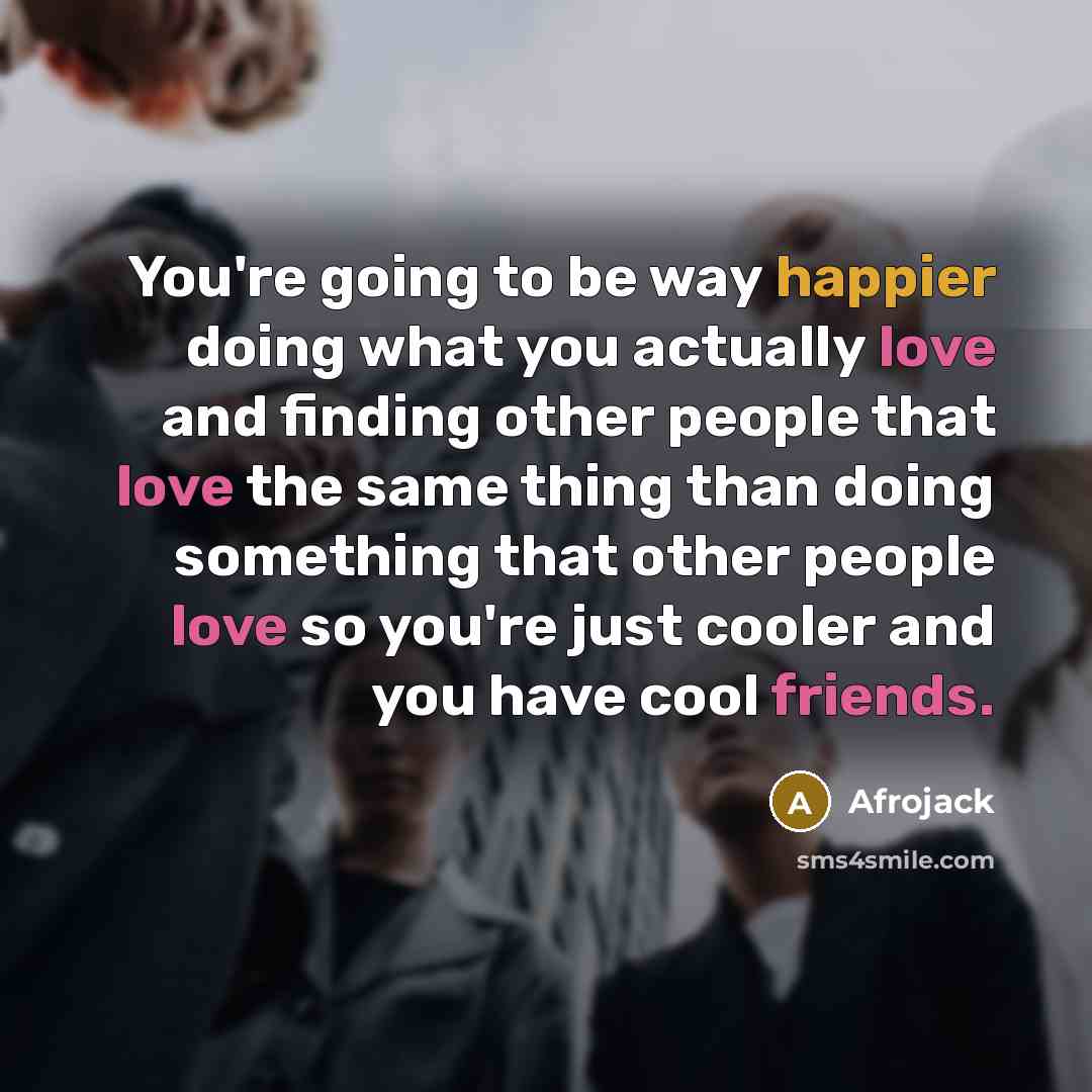 “You're going to be way happier doing what you actually love and finding other people that love the same thing than doing something that other people love so you're just cooler and you have cool friends.” quote by Afrojack