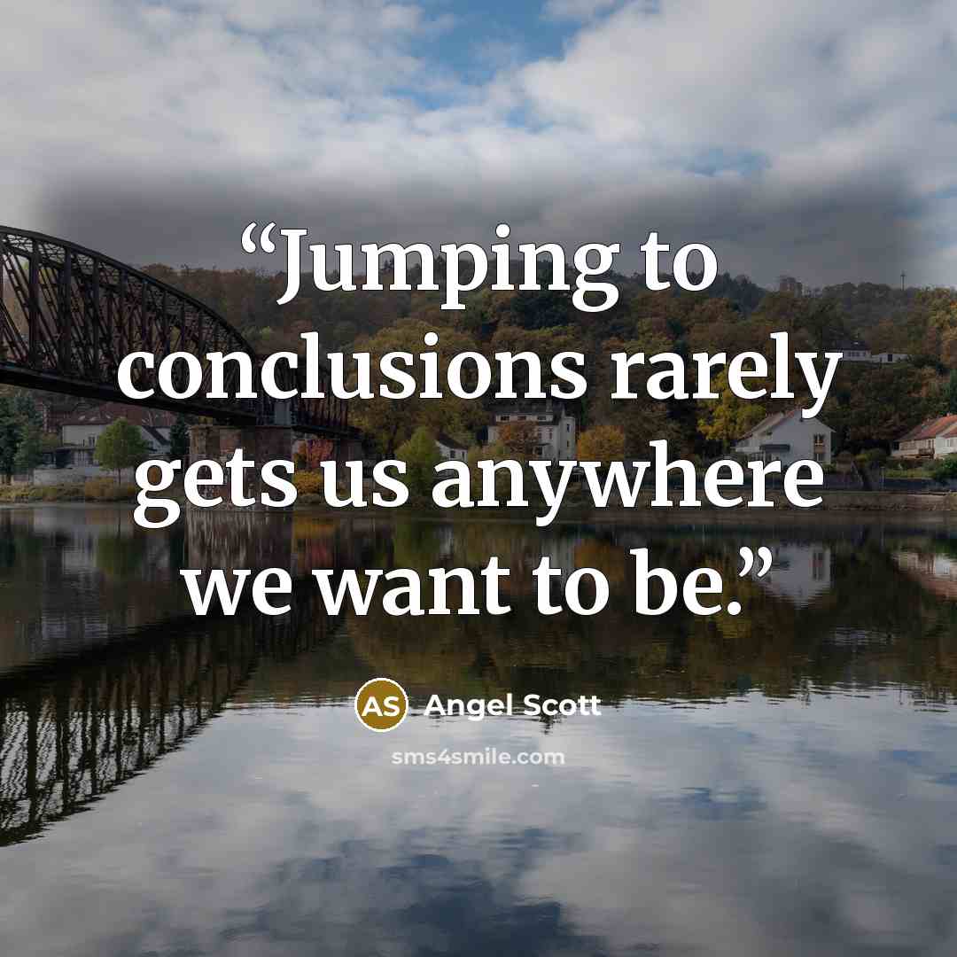 “Jumping to conclusions rarely gets us anywhere we want to be.” quote by Angel Scott