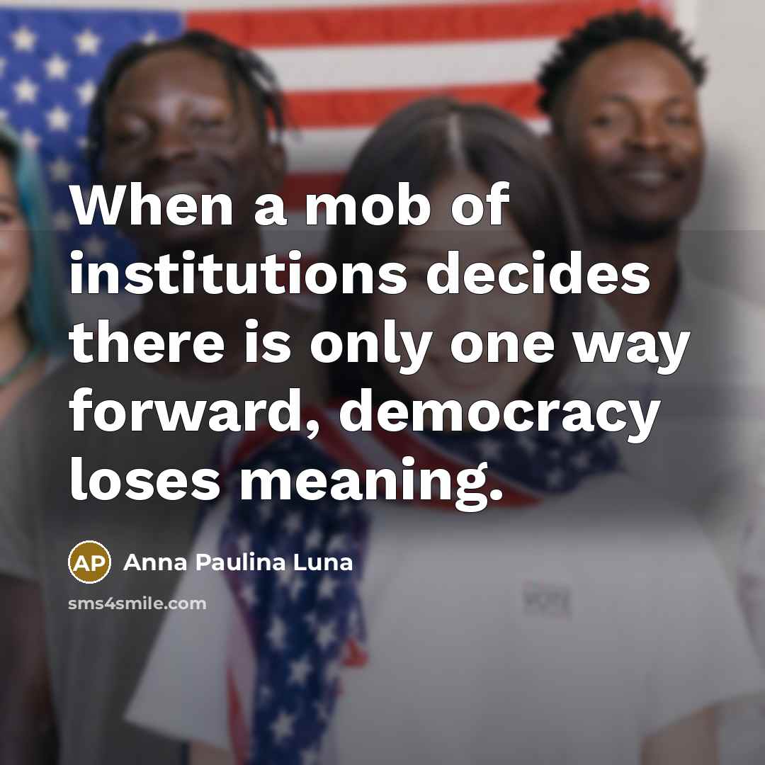 “When a mob of institutions decides there is only one way forward, democracy loses meaning.” quote by Anna Paulina Luna