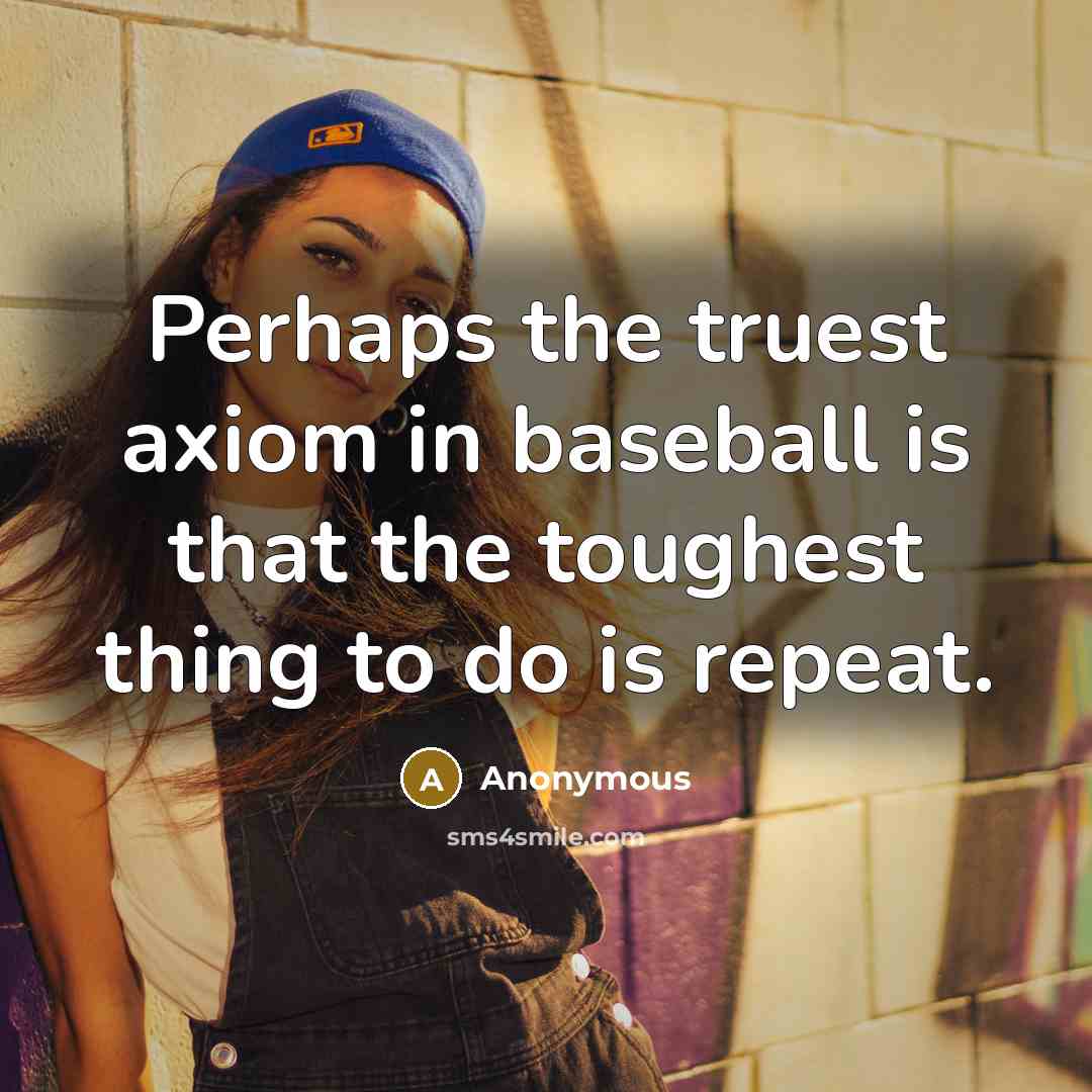 “Perhaps the truest axiom in baseball is that the toughest thing to do is repeat.” quote by Anonymous
