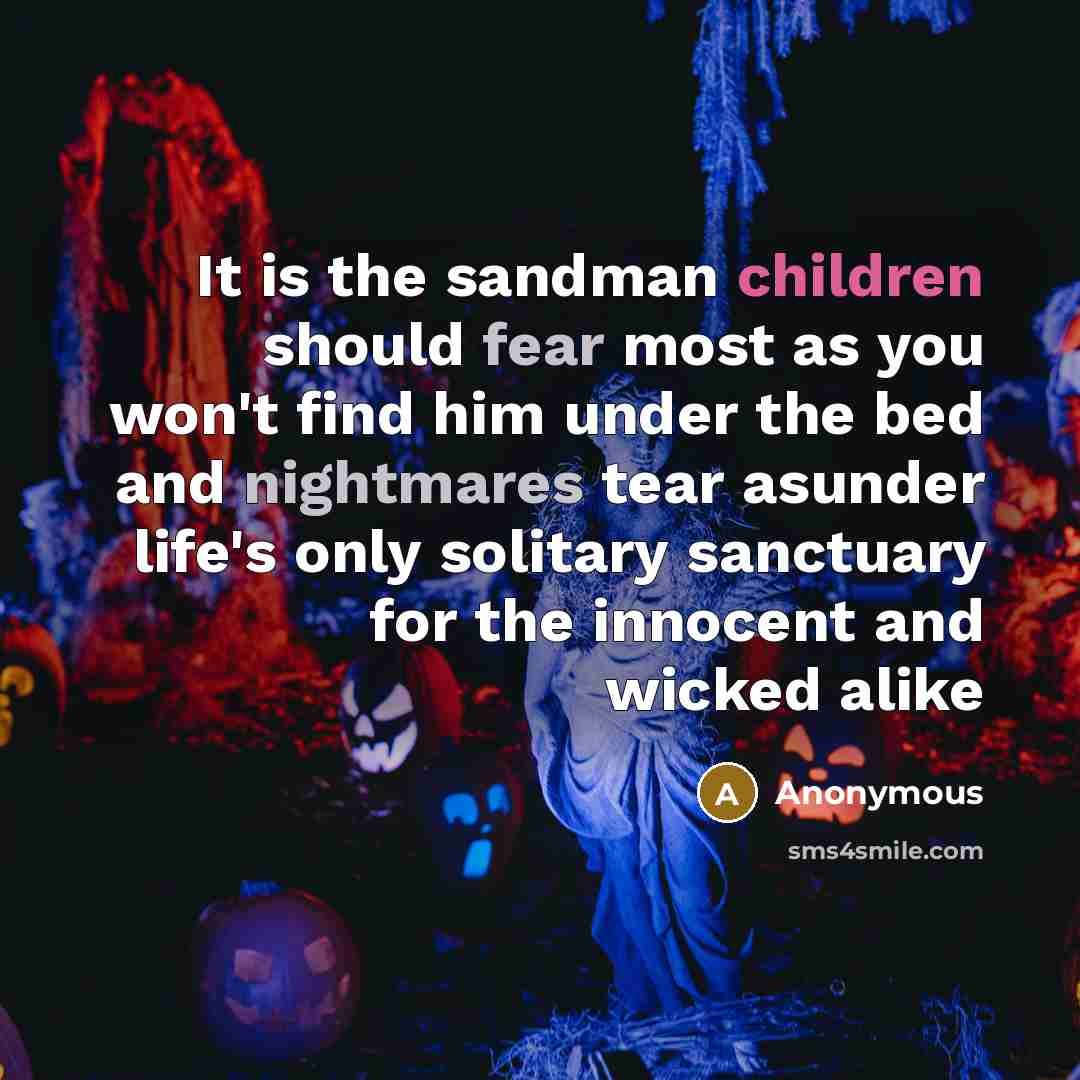 “It is the sandman children should fear most as you won't find him under the bed and nightmares tear asunder life's only solitary sanctuary for the innocent and wicked alike” quote by Anonymous