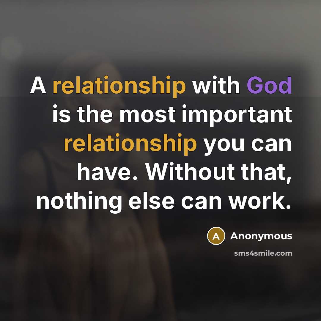 “A relationship with God is the most important relationship you can have. Without that, nothing else can work.” quote by Anonymous