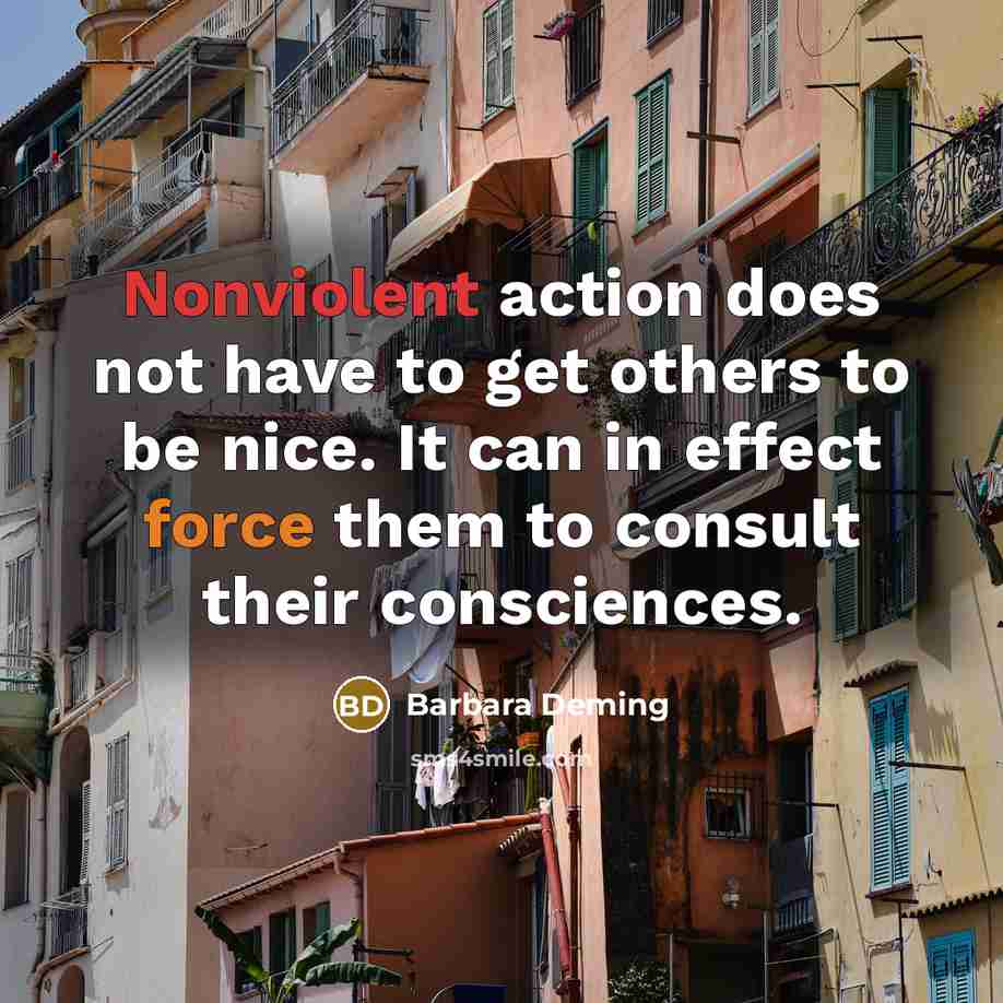 “Nonviolent action does not have to get others to be nice. It can in effect force them to consult their consciences.” quote by Barbara Deming