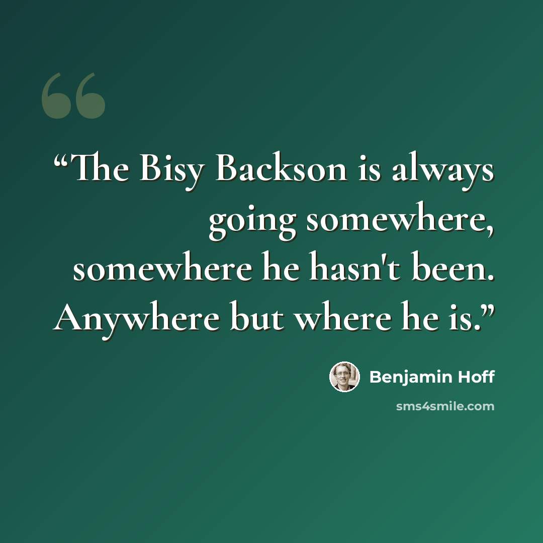 “The Bisy Backson is always going somewhere, somewhere he hasn't been. Anywhere but where he is.” quote by Benjamin Hoff
