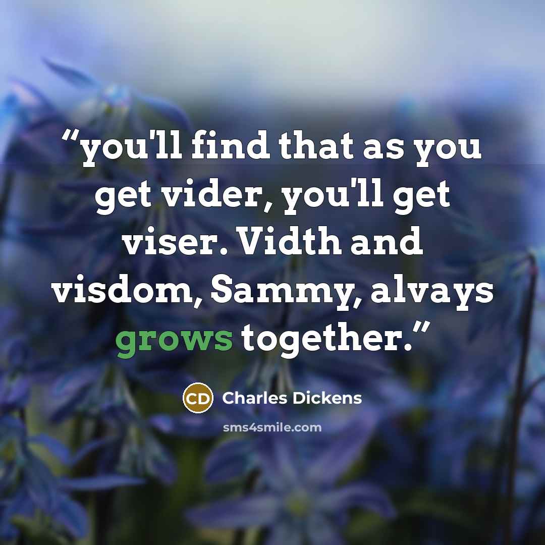 “you'll find that as you get vider, you'll get viser. Vidth and visdom, Sammy, alvays grows together.” quote by Charles Dickens